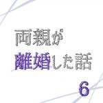 両親が離婚した話 6